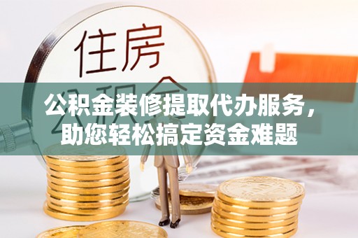 青羊公积金装修提取代办服务，助您轻松搞定资金难题