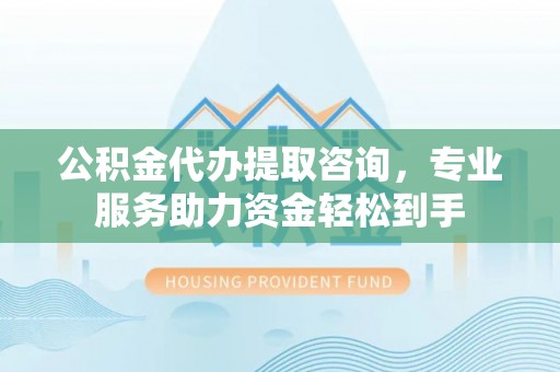 青羊公积金代办提取咨询，专业服务助力资金轻松到手