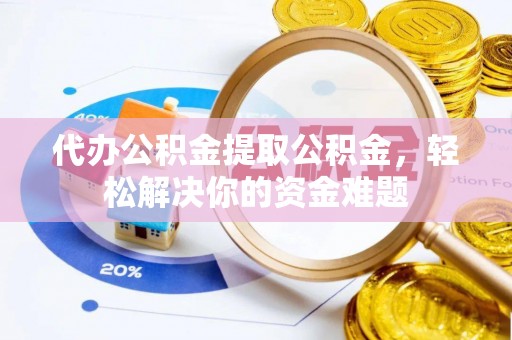 青羊代办公积金提取公积金，轻松解决你的资金难题