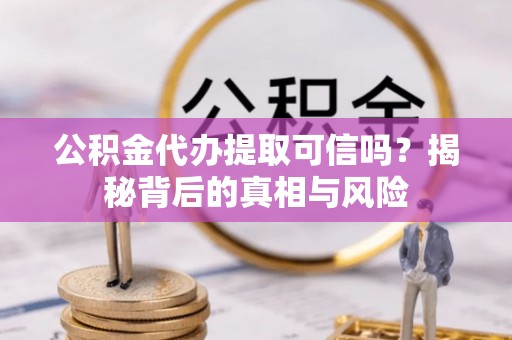 青羊公积金代办提取可信吗？揭秘背后的真相与风险