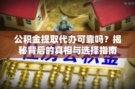 青羊公积金提取代办可靠吗？揭秘背后的真相与选择指南