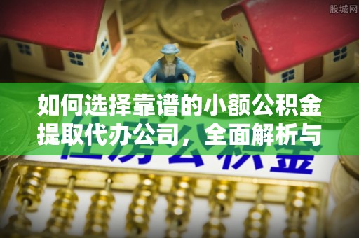 青羊如何选择靠谱的小额公积金提取代办公司，全面解析与实用指南
