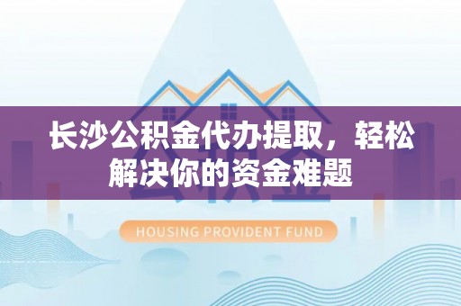 青羊长沙公积金代办提取，轻松解决你的资金难题