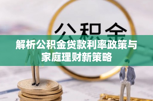 青羊解析公积金贷款利率政策与家庭理财新策略