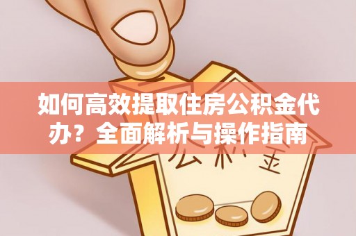 青羊如何高效提取住房公积金代办？全面解析与操作指南