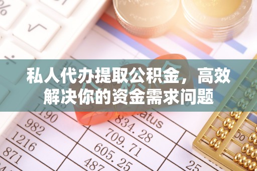 青羊私人代办提取公积金，高效解决你的资金需求问题