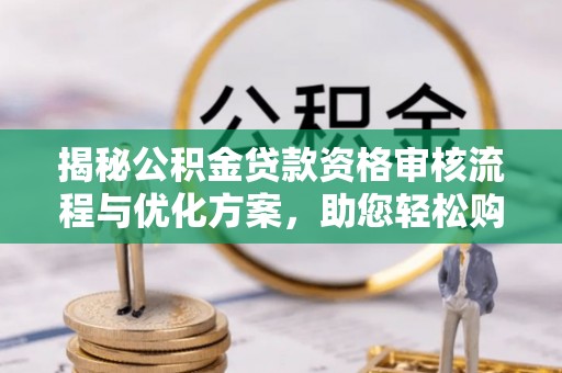 青羊揭秘公积金贷款资格审核流程与优化方案，助您轻松购房