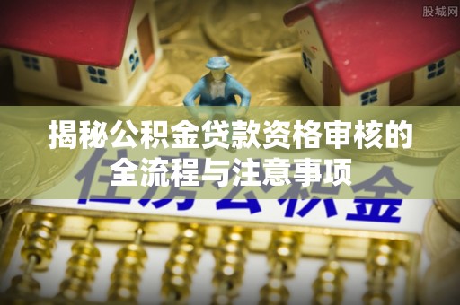 青羊揭秘公积金贷款资格审核的全流程与注意事项