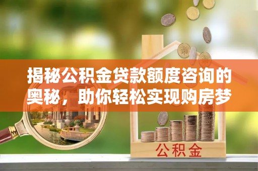 青羊揭秘公积金贷款额度咨询的奥秘，助你轻松实现购房梦想