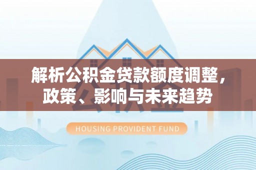 青羊解析公积金贷款额度调整，政策、影响与未来趋势