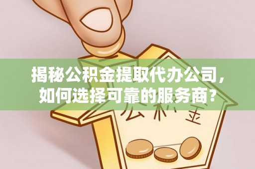 青羊揭秘公积金提取代办公司，如何选择可靠的服务商？