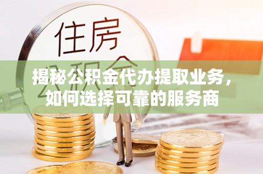 青羊揭秘公积金代办提取业务，如何选择可靠的服务商