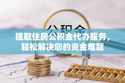 青羊提取住房公积金代办服务，轻松解决您的资金难题