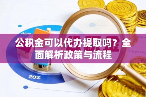 青羊公积金可以代办提取吗？全面解析政策与流程