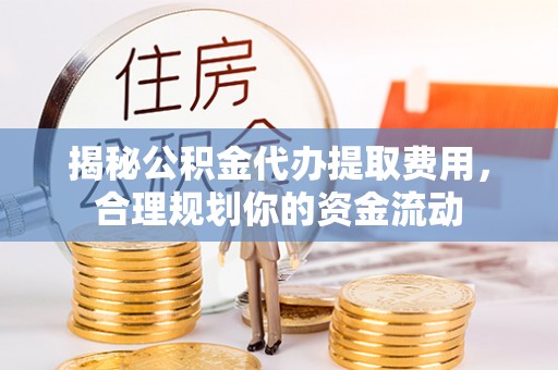 青羊揭秘公积金代办提取费用，合理规划你的资金流动