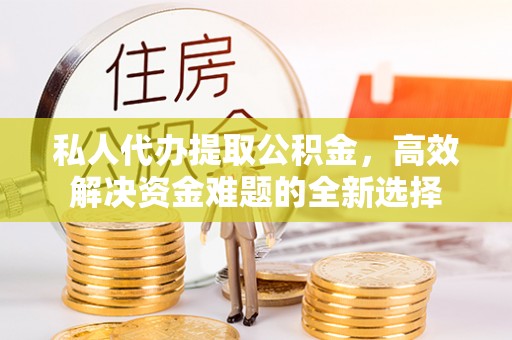 青羊私人代办提取公积金，高效解决资金难题的全新选择