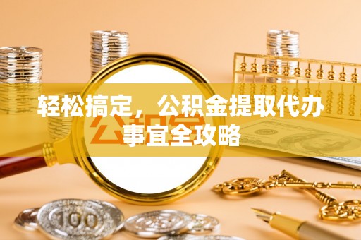 青羊轻松搞定，公积金提取代办事宜全攻略