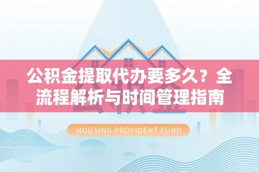 青羊公积金提取代办要多久？全流程解析与时间管理指南