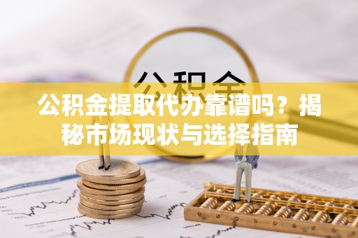 青羊公积金提取代办靠谱吗？揭秘市场现状与选择指南