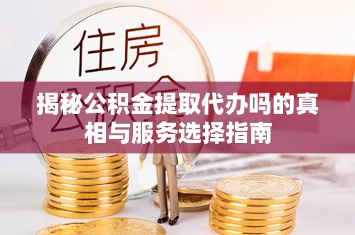 青羊揭秘公积金提取代办吗的真相与服务选择指南