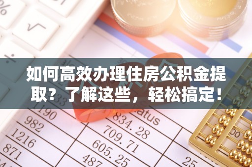 青羊如何高效办理住房公积金提取？了解这些，轻松搞定！