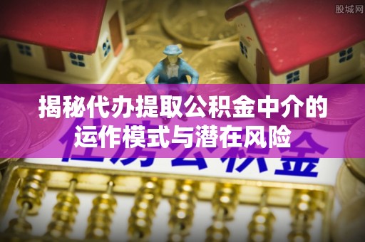 青羊揭秘代办提取公积金中介的运作模式与潜在风险