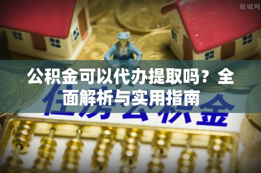 青羊公积金可以代办提取吗？全面解析与实用指南