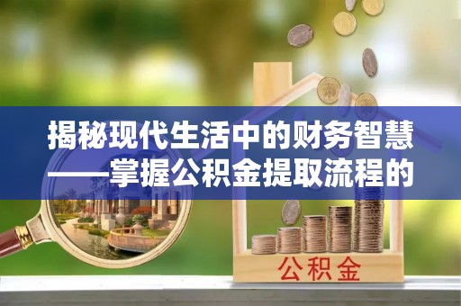 青羊揭秘现代生活中的财务智慧——掌握公积金提取流程的关键步骤