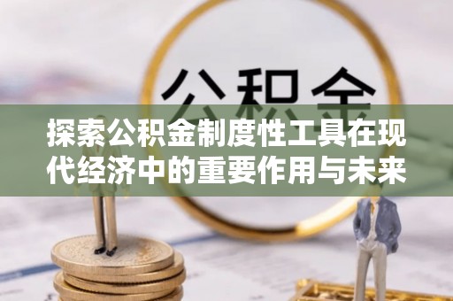 青羊探索公积金制度性工具在现代经济中的重要作用与未来发展趋势