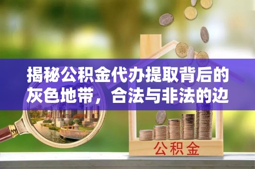 青羊揭秘公积金代办提取背后的灰色地带，合法与非法的边界