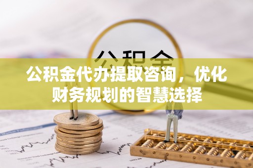 青羊公积金代办提取咨询，优化财务规划的智慧选择
