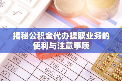 青羊揭秘公积金代办提取业务的便利与注意事项