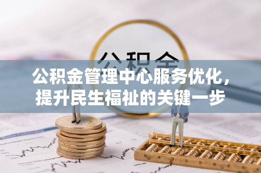 青羊公积金管理中心服务优化，提升民生福祉的关键一步