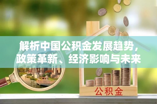 青羊解析中国公积金发展趋势，政策革新、经济影响与未来展望