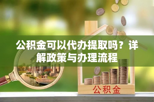 青羊公积金可以代办提取吗？详解政策与办理流程
