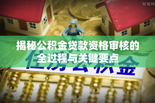 青羊揭秘公积金贷款资格审核的全过程与关键要点