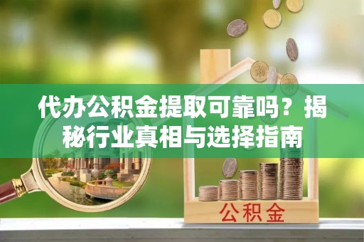 青羊代办公积金提取可靠吗？揭秘行业真相与选择指南