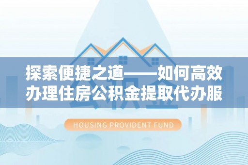 青羊探索便捷之道——如何高效办理住房公积金提取代办服务