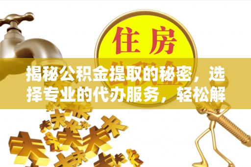 青羊揭秘公积金提取的秘密，选择专业的代办服务，轻松解决你的难题
