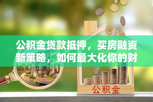 青羊公积金贷款抵押，买房融资新策略，如何最大化你的财务自由