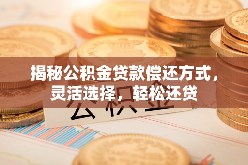 青羊揭秘公积金贷款偿还方式，灵活选择，轻松还贷