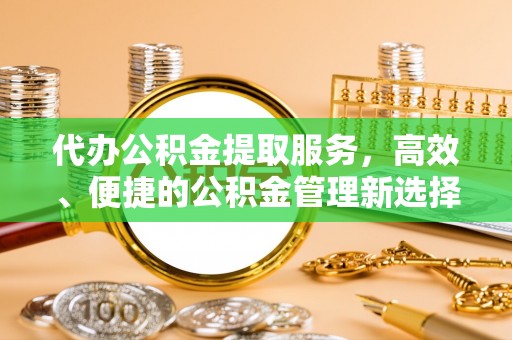 青羊代办公积金提取服务，高效、便捷的公积金管理新选择