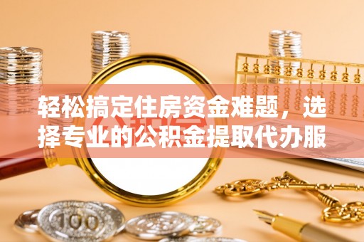 青羊轻松搞定住房资金难题，选择专业的公积金提取代办服务
