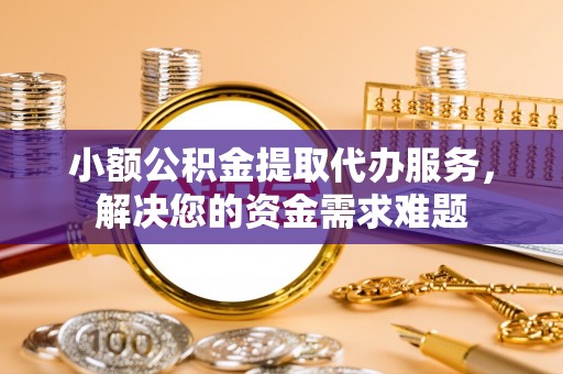 青羊小额公积金提取代办服务，解决您的资金需求难题