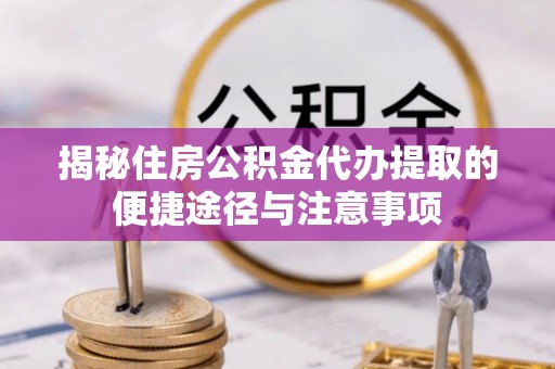 青羊揭秘住房公积金代办提取的便捷途径与注意事项
