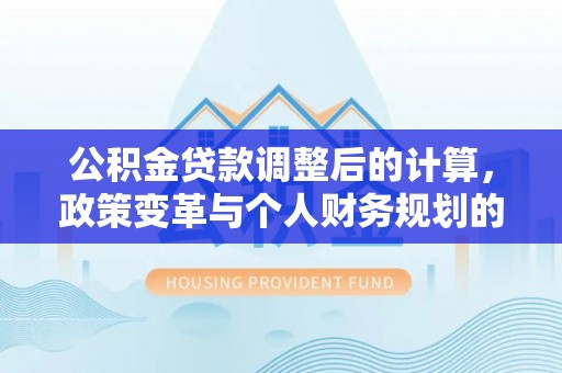 青羊公积金贷款调整后的计算，政策变革与个人财务规划的深度解析