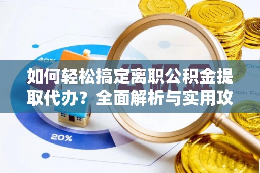 青羊如何轻松搞定离职公积金提取代办？全面解析与实用攻略
