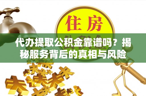 青羊代办提取公积金靠谱吗？揭秘服务背后的真相与风险
