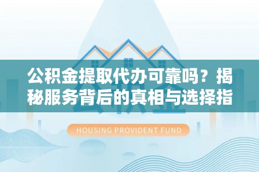 青羊公积金提取代办可靠吗？揭秘服务背后的真相与选择指南