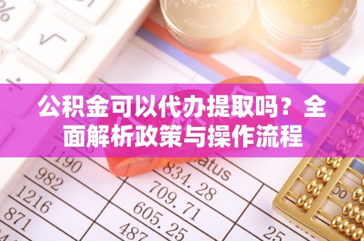 青羊公积金可以代办提取吗？全面解析政策与操作流程